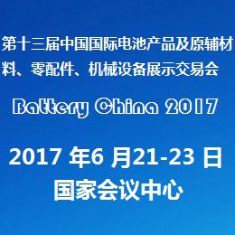 2017第十三届中国国际电池产品及原辅材料、零配件、机械设备展示交易会（Battery China 2017）