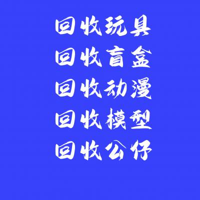 回收玩具、回收盲盒、潮玩、手办、动漫公仔、回收毛绒搪塑合金公仔、玩偶、娃娃