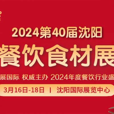 2024第40届沈阳餐饮食材展览会