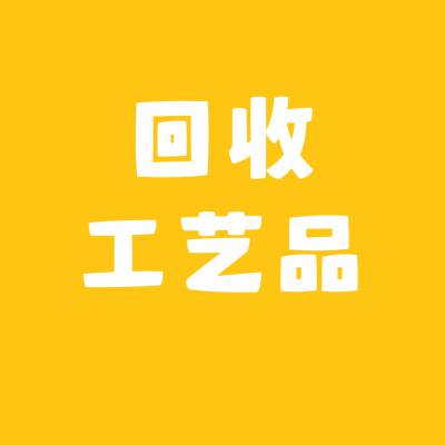 广东大量回收工艺品，快速出价，工艺品回收，上门自提，回收工艺品，服务贴心，现款支付